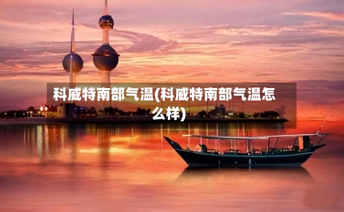 科威特南部气温(科威特南部气温怎么样)