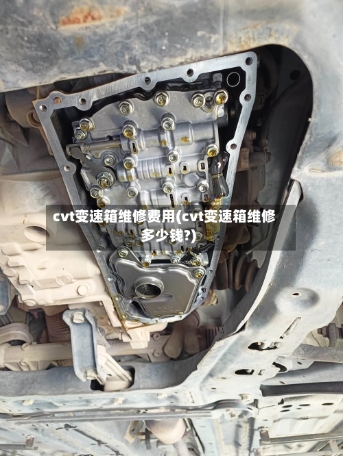 cvt变速箱维修费用(cvt变速箱维修多少钱?)
