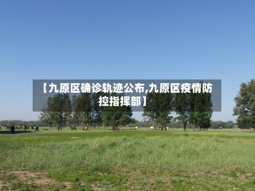【九原区确诊轨迹公布,九原区疫情防控指挥部】