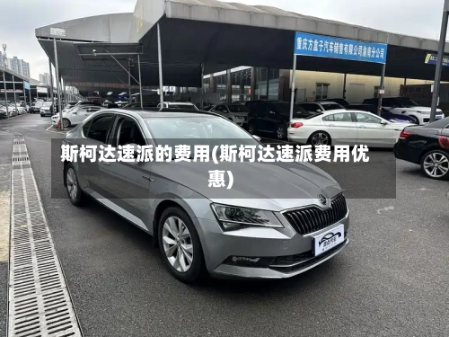 斯柯达速派的费用(斯柯达速派费用优惠)-第2张图片